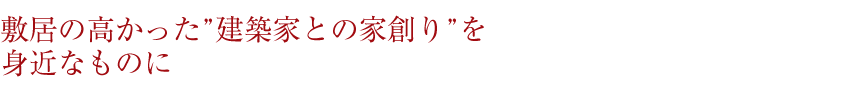 敷居の高かった”建築家との家創り”を身近なものに