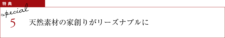 特典5 天然素材の家創りがリーズナブルに