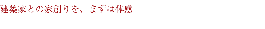 建築家との家創りを、まずは体感