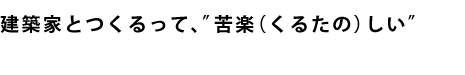 建築家とつくるって、”苦楽（くるたの）しい”