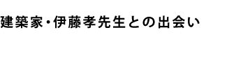 建築家・伊藤孝先生との出会い