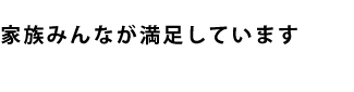 家族みんなが満足しています